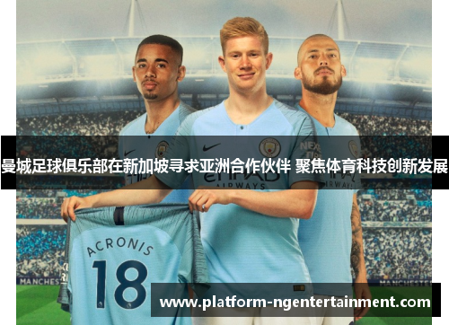 曼城足球俱乐部在新加坡寻求亚洲合作伙伴 聚焦体育科技创新发展