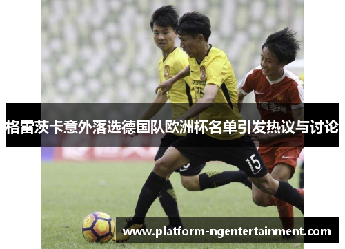 格雷茨卡意外落选德国队欧洲杯名单引发热议与讨论