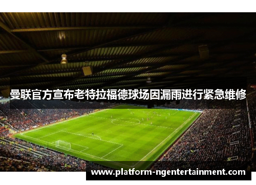 曼联官方宣布老特拉福德球场因漏雨进行紧急维修