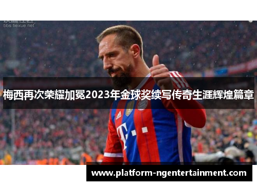 梅西再次荣耀加冕2023年金球奖续写传奇生涯辉煌篇章