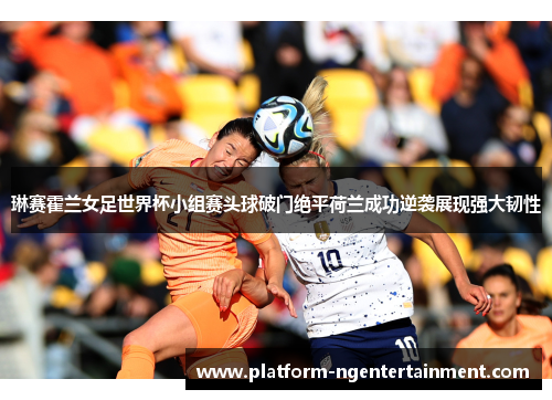 琳赛霍兰女足世界杯小组赛头球破门绝平荷兰成功逆袭展现强大韧性