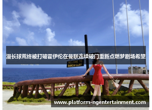 漫长球荒终被打破霍伊伦在曼联连续破门重新点燃梦剧场希望