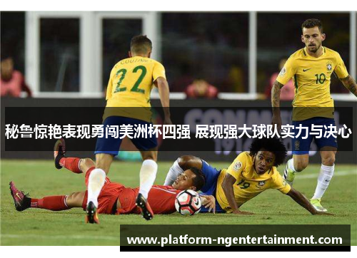 秘鲁惊艳表现勇闯美洲杯四强 展现强大球队实力与决心