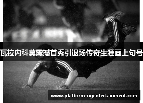 瓦拉内科莫震撼首秀引退场传奇生涯画上句号