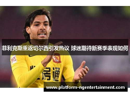 菲利克斯重返切尔西引发热议 球迷期待新赛季表现如何