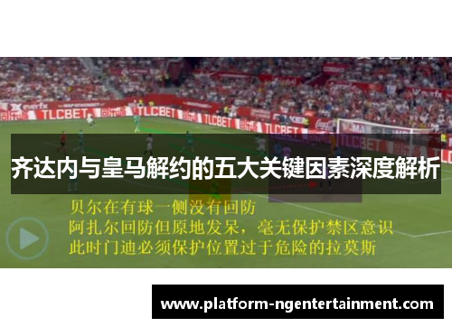 齐达内与皇马解约的五大关键因素深度解析